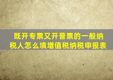 既开专票又开普票的一般纳税人怎么填增值税纳税申报表