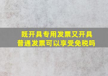 既开具专用发票又开具普通发票可以享受免税吗