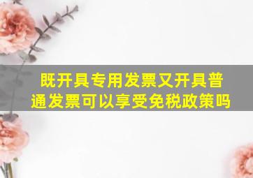 既开具专用发票又开具普通发票可以享受免税政策吗