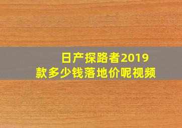 日产探路者2019款多少钱落地价呢视频