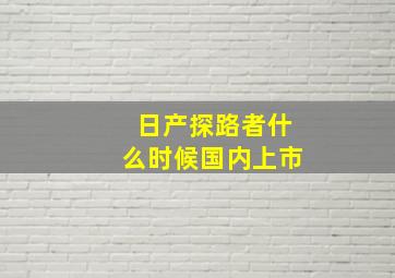 日产探路者什么时候国内上市