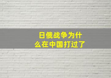 日俄战争为什么在中国打过了