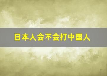 日本人会不会打中国人