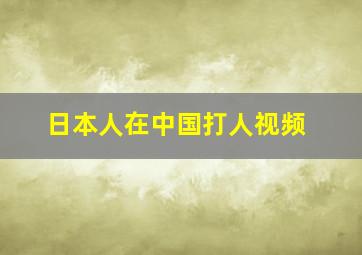 日本人在中国打人视频