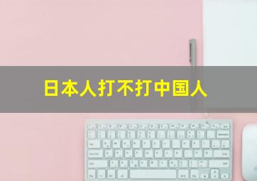 日本人打不打中国人