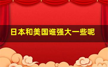 日本和美国谁强大一些呢