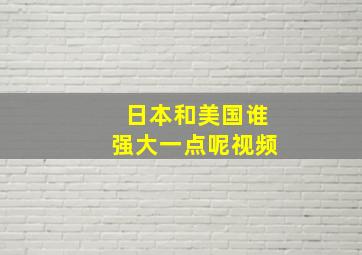 日本和美国谁强大一点呢视频