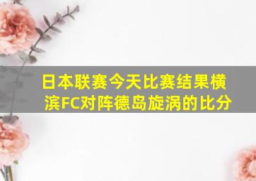 日本联赛今天比赛结果横滨FC对阵德岛旋涡的比分