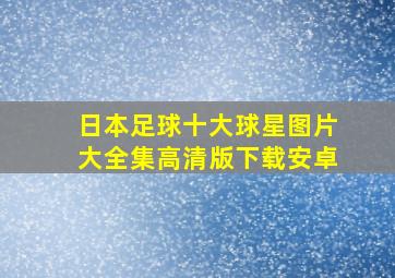 日本足球十大球星图片大全集高清版下载安卓