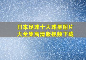 日本足球十大球星图片大全集高清版视频下载