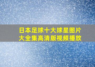 日本足球十大球星图片大全集高清版视频播放