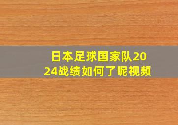 日本足球国家队2024战绩如何了呢视频