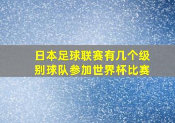 日本足球联赛有几个级别球队参加世界杯比赛