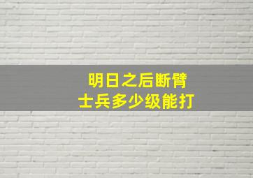 明日之后断臂士兵多少级能打