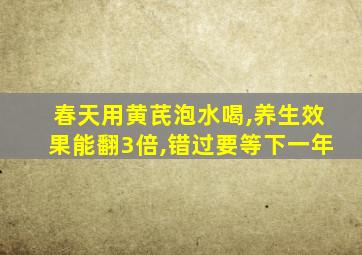 春天用黄芪泡水喝,养生效果能翻3倍,错过要等下一年