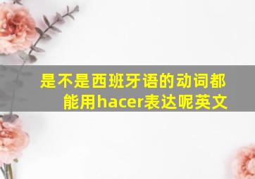 是不是西班牙语的动词都能用hacer表达呢英文