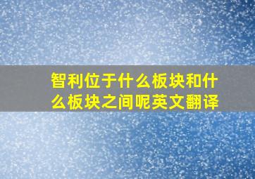 智利位于什么板块和什么板块之间呢英文翻译