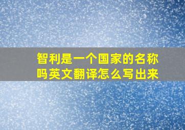 智利是一个国家的名称吗英文翻译怎么写出来