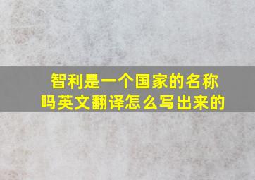 智利是一个国家的名称吗英文翻译怎么写出来的