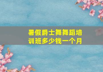 暑假爵士舞舞蹈培训班多少钱一个月