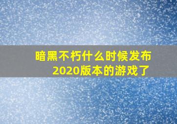 暗黑不朽什么时候发布2020版本的游戏了