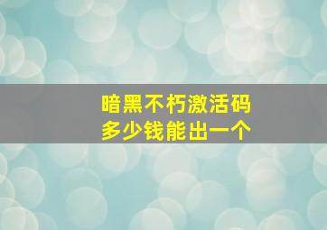 暗黑不朽激活码多少钱能出一个