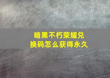 暗黑不朽荣耀兑换码怎么获得永久