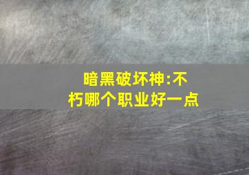 暗黑破坏神:不朽哪个职业好一点