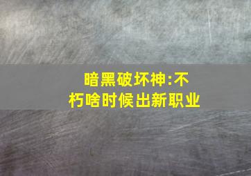 暗黑破坏神:不朽啥时候出新职业