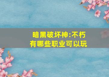 暗黑破坏神:不朽有哪些职业可以玩