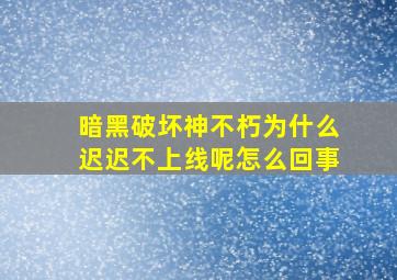 暗黑破坏神不朽为什么迟迟不上线呢怎么回事