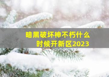 暗黑破坏神不朽什么时候开新区2023