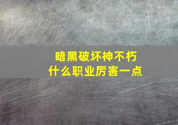 暗黑破坏神不朽什么职业厉害一点