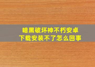 暗黑破坏神不朽安卓下载安装不了怎么回事