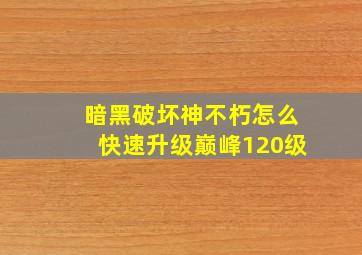 暗黑破坏神不朽怎么快速升级巅峰120级