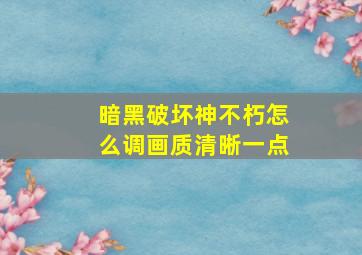 暗黑破坏神不朽怎么调画质清晰一点