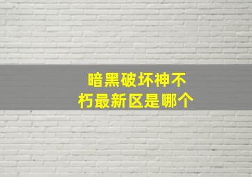 暗黑破坏神不朽最新区是哪个