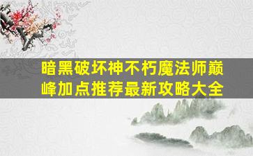 暗黑破坏神不朽魔法师巅峰加点推荐最新攻略大全