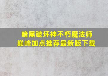 暗黑破坏神不朽魔法师巅峰加点推荐最新版下载