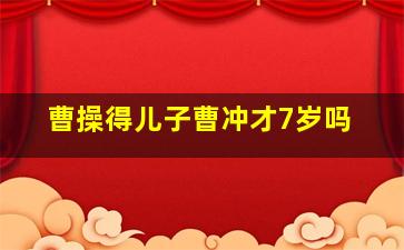 曹操得儿子曹冲才7岁吗