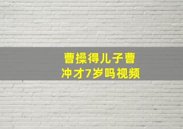 曹操得儿子曹冲才7岁吗视频