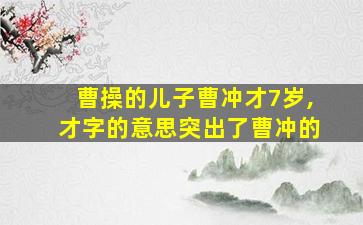 曹操的儿子曹冲才7岁,才字的意思突出了曹冲的