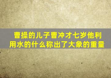 曹操的儿子曹冲才七岁他利用水的什么称出了大象的重量