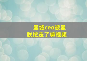 曼城ceo被曼联挖走了嘛视频