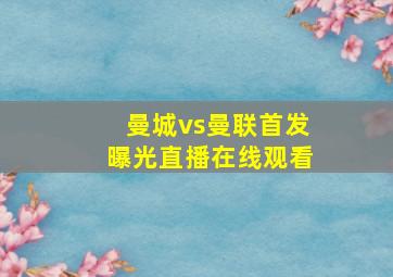 曼城vs曼联首发曝光直播在线观看