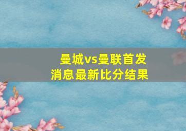 曼城vs曼联首发消息最新比分结果