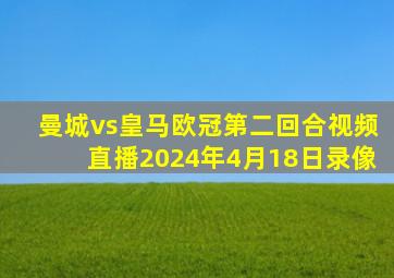 曼城vs皇马欧冠第二回合视频直播2024年4月18日录像