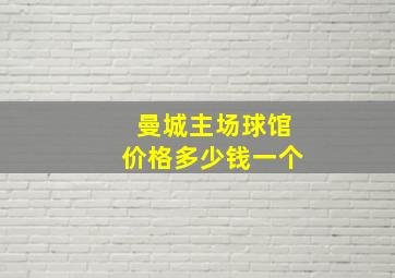 曼城主场球馆价格多少钱一个