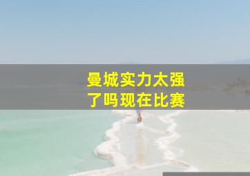 曼城实力太强了吗现在比赛