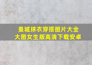 曼城球衣穿搭图片大全大图女生版高清下载安卓